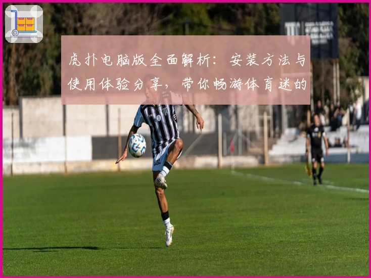 虎扑电脑版全面解析：安装方法与使用体验分享，带你畅游体育迷的专属社区