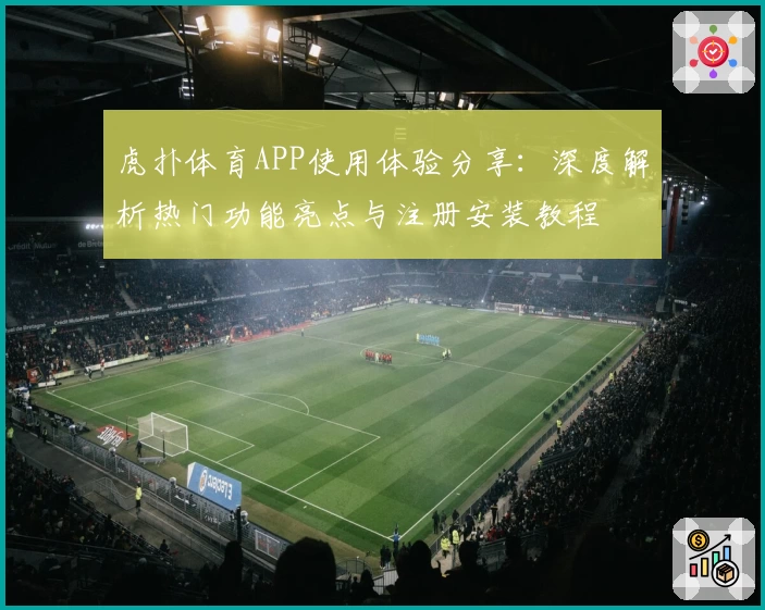 虎扑体育APP使用体验分享：深度解析热门功能亮点与注册安装教程