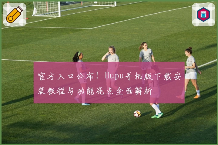 官方入口公布！Hupu手机版下载安装教程与功能亮点全面解析