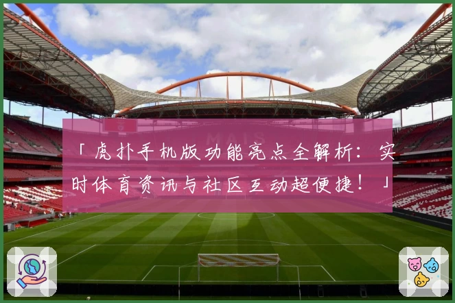 「虎扑手机版功能亮点全解析：实时体育资讯与社区互动超便捷！」