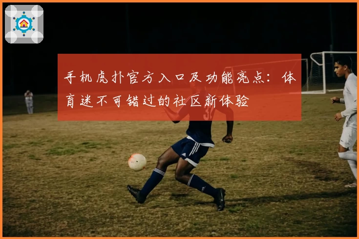 手机虎扑官方入口及功能亮点：体育迷不可错过的社区新体验