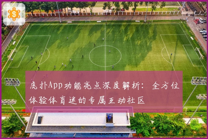 虎扑App功能亮点深度解析：全方位体验体育迷的专属互动社区