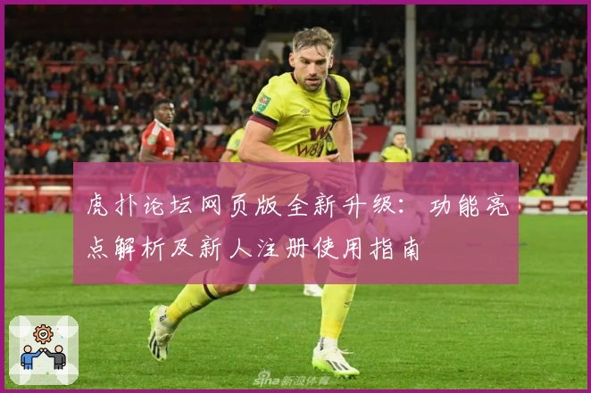 虎扑论坛网页版全新升级:功能亮点解析及新人注册使用指南