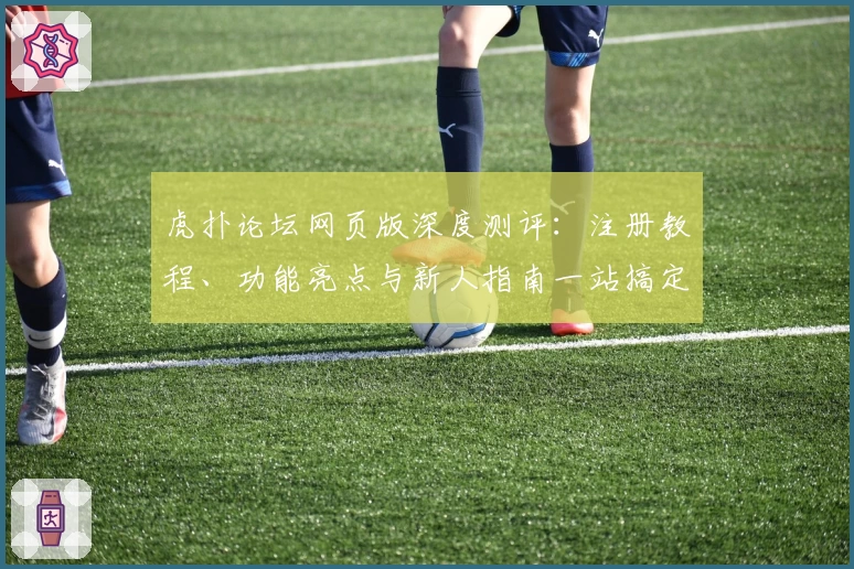 虎扑论坛网页版深度测评：注册教程、功能亮点与新人指南一站搞定