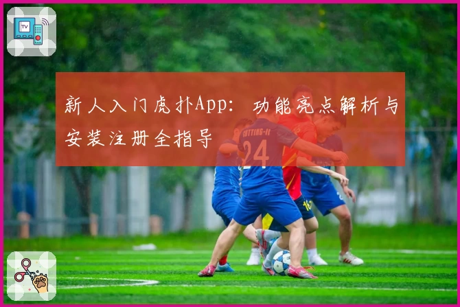 新人入门虎扑App：功能亮点解析与安装注册全指导
