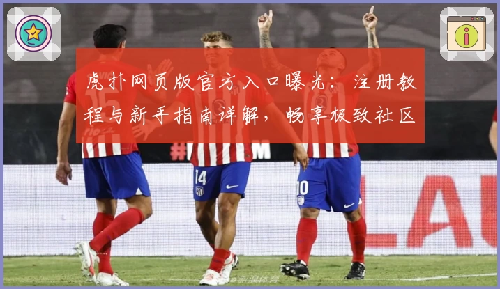 虎扑网页版官方入口曝光:注册教程与新手指南详解,畅享极致社区互动体验!