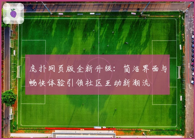虎扑网页版全新升级:简洁界面与畅快体验引领社区互动新潮流