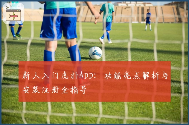 新人入门虎扑App：功能亮点解析与安装注册全指导