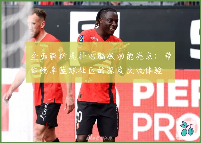 全面解析虎扑电脑版功能亮点:带你畅享篮球社区的深度交流体验