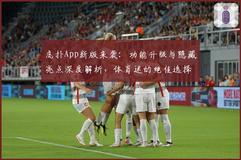 虎扑App新版来袭:功能升级与隐藏亮点深度解析,体育迷的绝佳选择