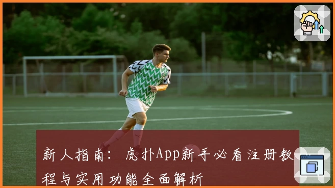 新人指南:虎扑App新手必看注册教程与实用功能全面解析