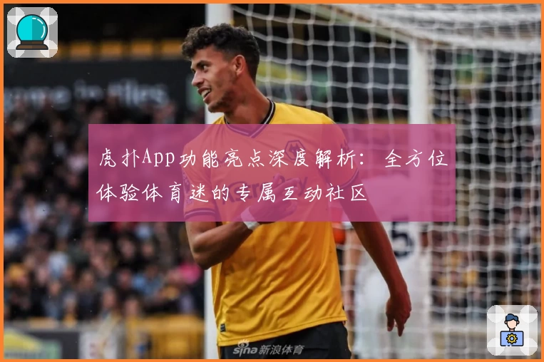 虎扑App功能亮点深度解析：全方位体验体育迷的专属互动社区
