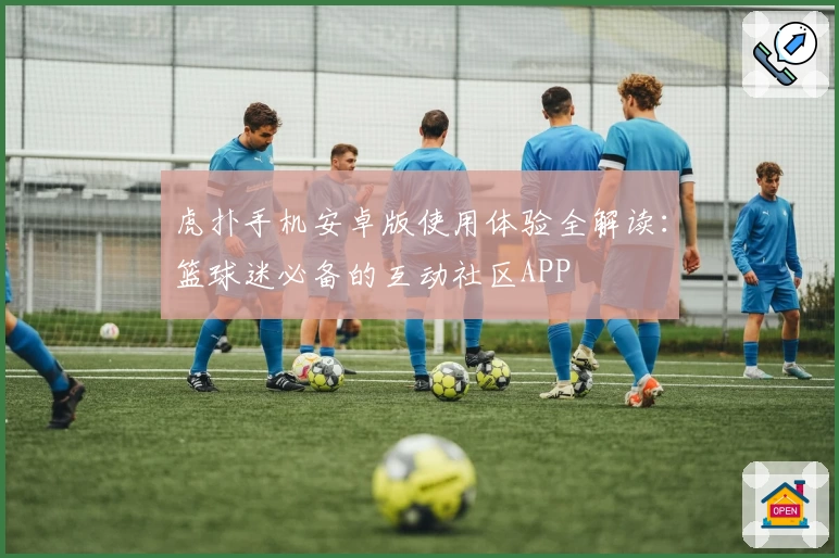 虎扑手机安卓版使用体验全解读：篮球迷必备的互动社区APP