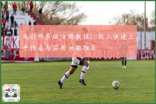 虎扑网页版注册教程：新人快速上手指南与实用功能推荐