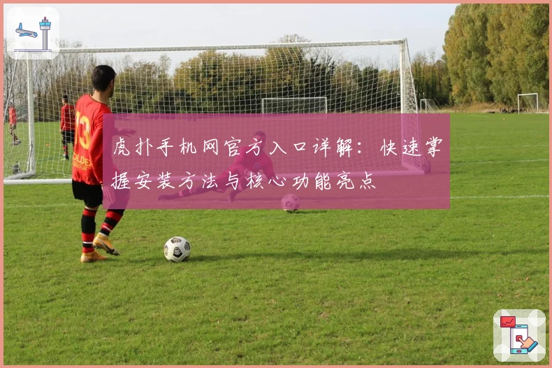 虎扑手机网官方入口详解:快速掌握安装方法与核心功能亮点