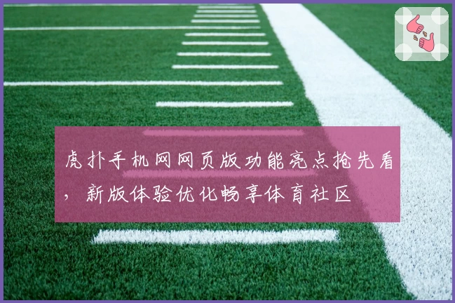 虎扑手机网网页版功能亮点抢先看，新版体验优化畅享体育社区