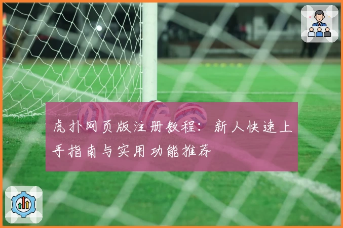 虎扑网页版注册教程：新人快速上手指南与实用功能推荐