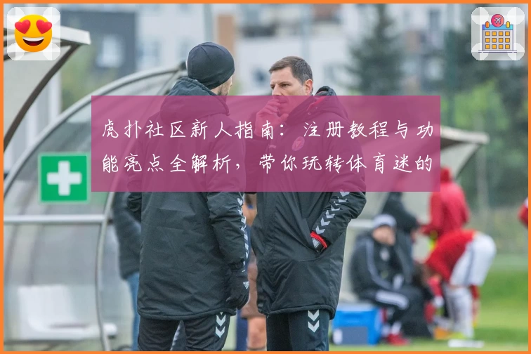 虎扑社区新人指南：注册教程与功能亮点全解析，带你玩转体育迷的专属互动平台