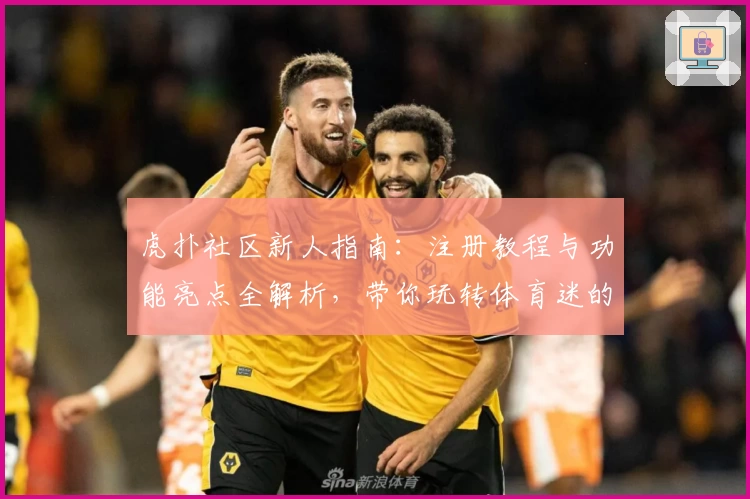 虎扑社区新人指南：注册教程与功能亮点全解析，带你玩转体育迷的专属互动平台