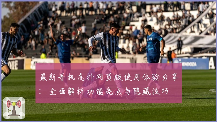 最新手机虎扑网页版使用体验分享：全面解析功能亮点与隐藏技巧