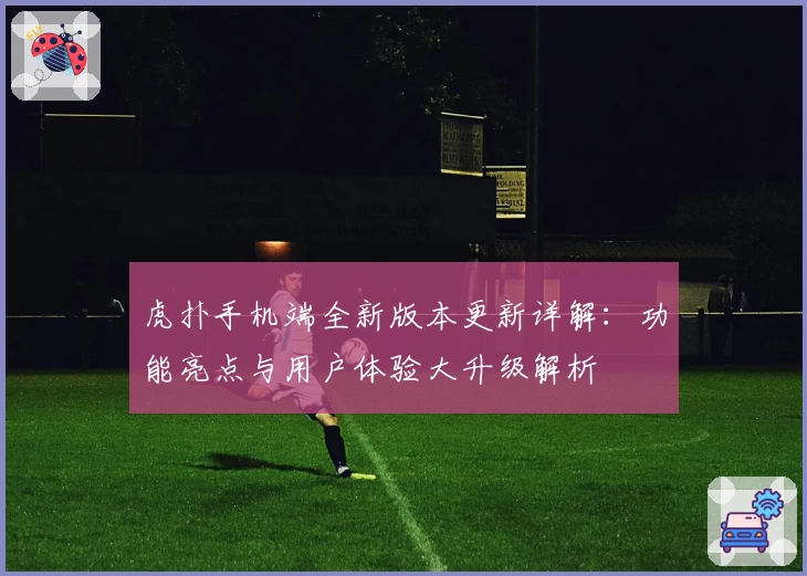 虎扑手机端全新版本更新详解：功能亮点与用户体验大升级解析