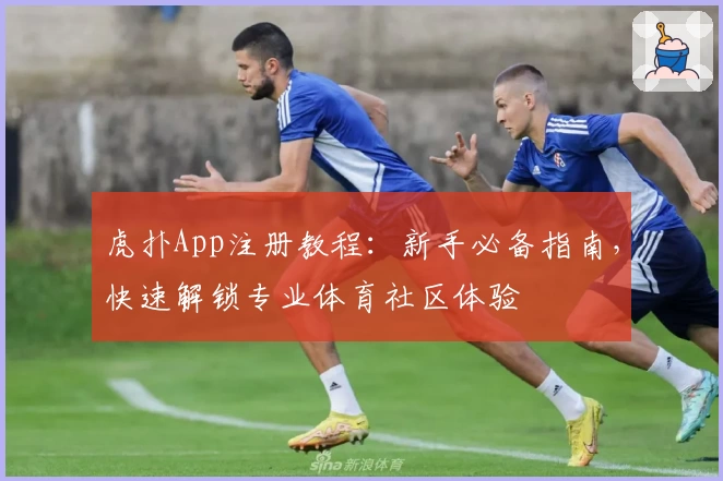 虎扑App注册教程:新手必备指南,快速解锁专业体育社区体验