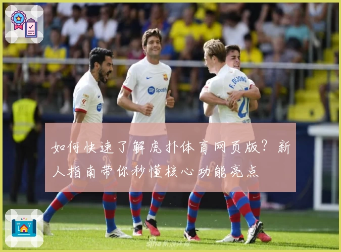 如何快速了解虎扑体育网页版？新人指南带你秒懂核心功能亮点