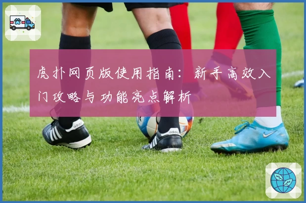 虎扑网页版使用指南：新手高效入门攻略与功能亮点解析