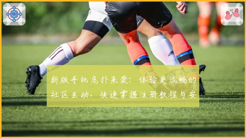 新版手机虎扑来袭:体验更流畅的社区互动,快速掌握注册教程与安装方法技巧