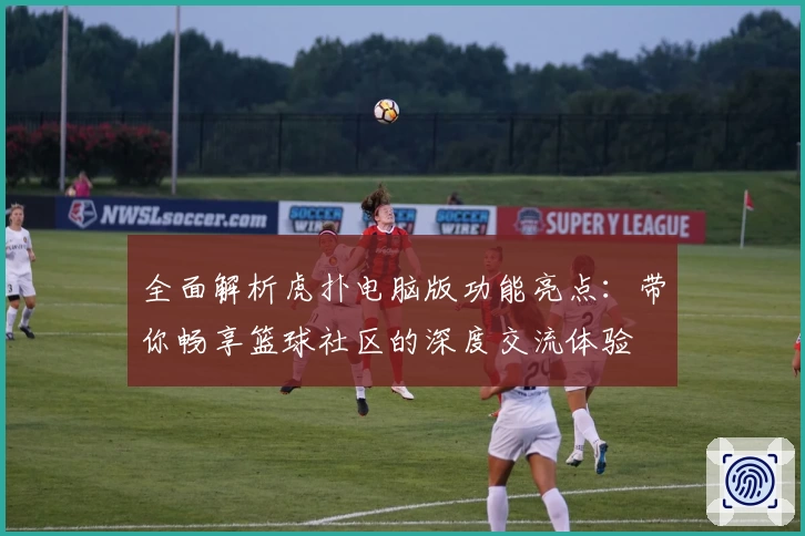 全面解析虎扑电脑版功能亮点：带你畅享篮球社区的深度交流体验