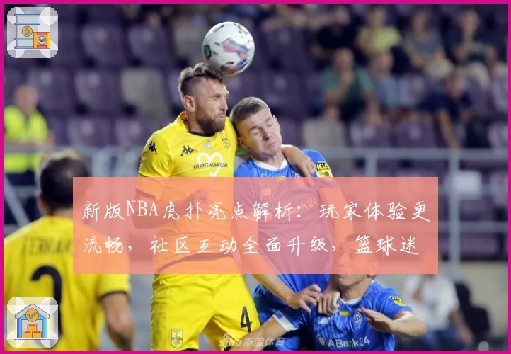 新版NBA虎扑亮点解析:玩家体验更流畅,社区互动全面升级,篮球迷必看