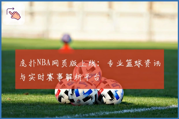 虎扑NBA网页版上线:专业篮球资讯与实时赛事解析平台
