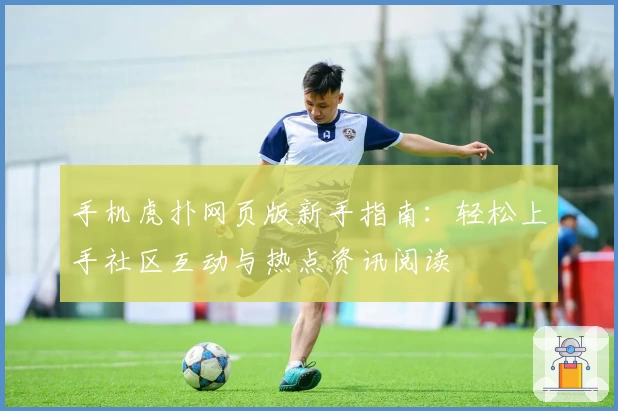 手机虎扑网页版新手指南：轻松上手社区互动与热点资讯阅读