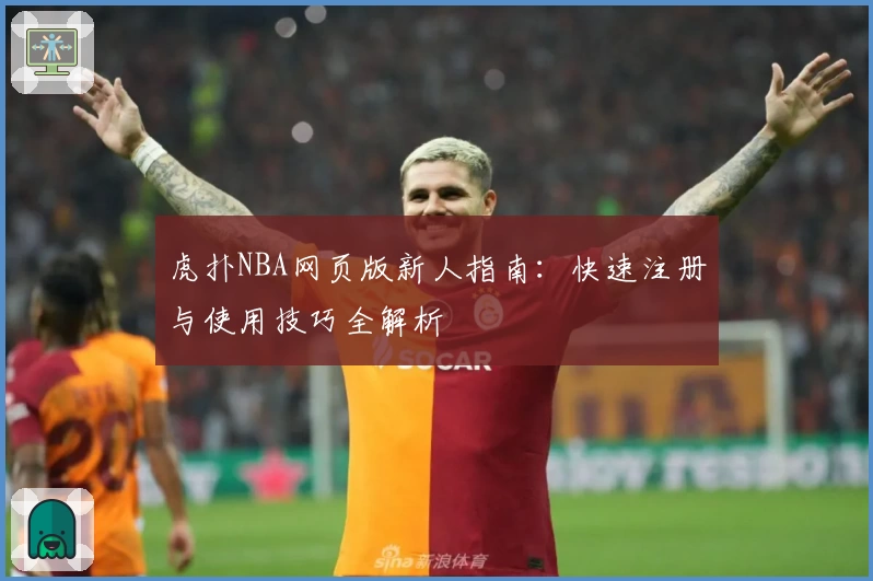 虎扑NBA网页版新人指南:快速注册与使用技巧全解析