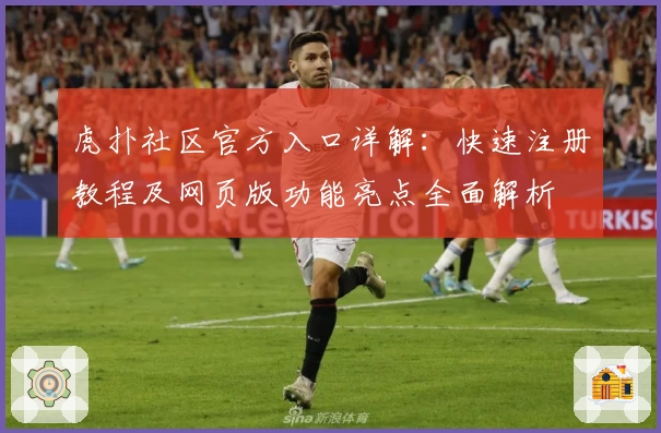 虎扑社区官方入口详解:快速注册教程及网页版功能亮点全面解析