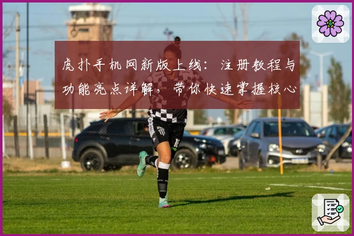 虎扑手机网新版上线：注册教程与功能亮点详解，带你快速掌握核心玩法