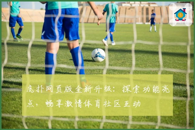 虎扑网页版全新升级：探索功能亮点，畅享激情体育社区互动