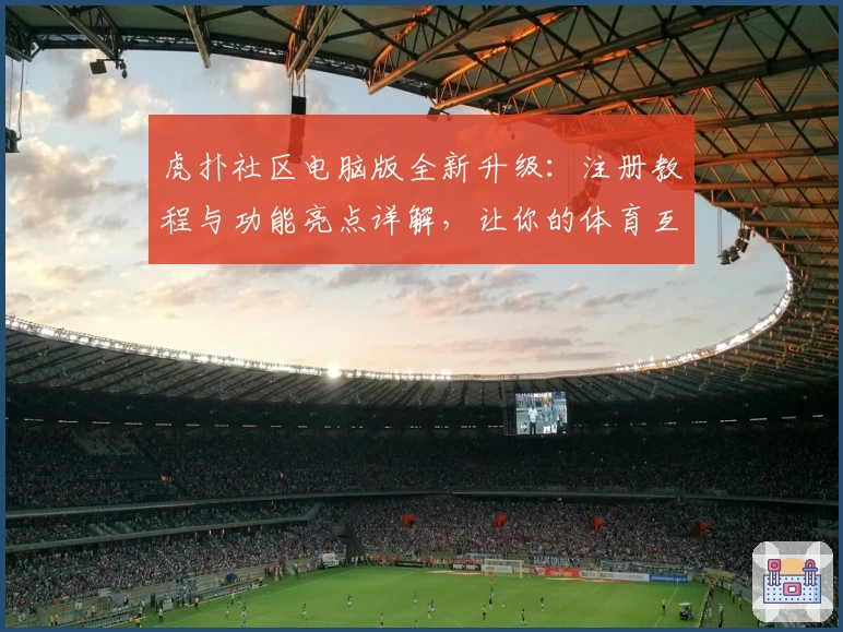 虎扑社区电脑版全新升级：注册教程与功能亮点详解，让你的体育互动更高效