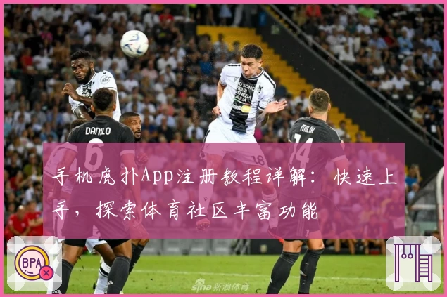 手机虎扑App注册教程详解：快速上手，探索体育社区丰富功能