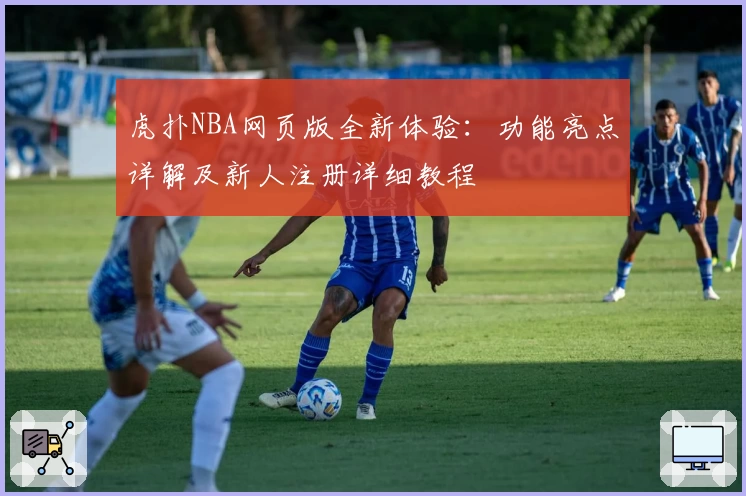 虎扑NBA网页版全新体验：功能亮点详解及新人注册详细教程