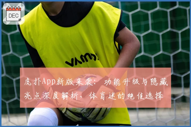虎扑App新版来袭：功能升级与隐藏亮点深度解析，体育迷的绝佳选择