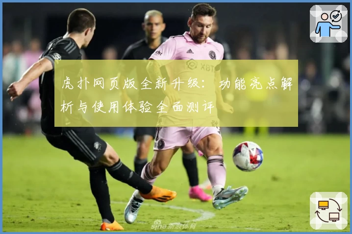 虎扑网页版全新升级：功能亮点解析与使用体验全面测评