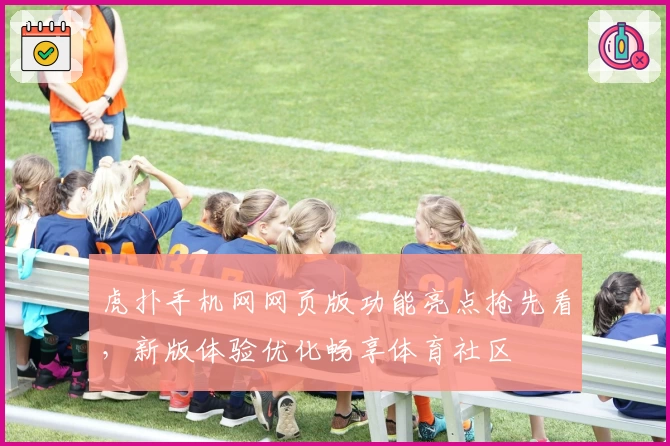 虎扑手机网网页版功能亮点抢先看，新版体验优化畅享体育社区