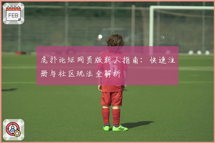 虎扑论坛网页版新人指南：快速注册与社区玩法全解析