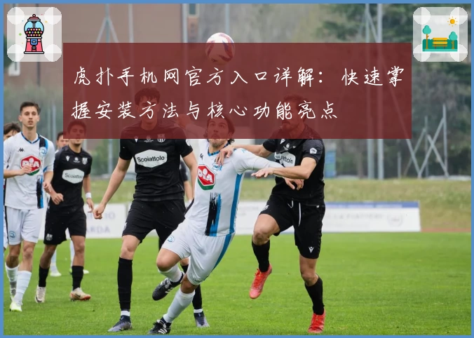 虎扑手机网官方入口详解:快速掌握安装方法与核心功能亮点