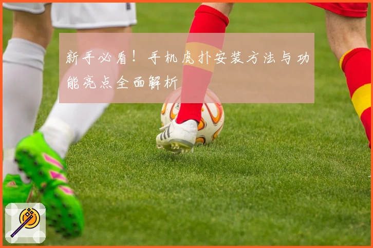 新手必看！手机虎扑安装方法与功能亮点全面解析