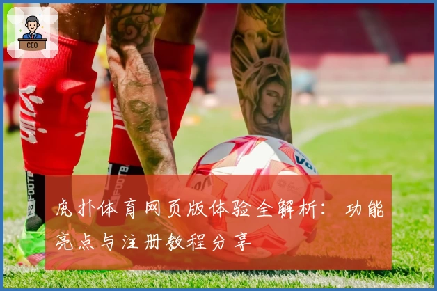 虎扑体育网页版体验全解析：功能亮点与注册教程分享