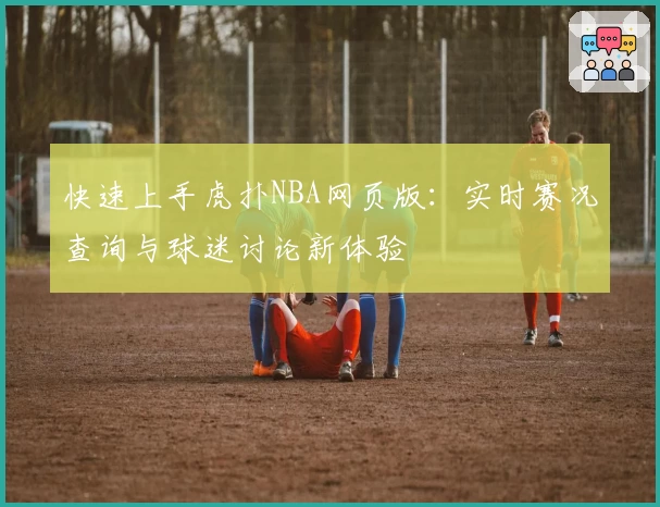 快速上手虎扑NBA网页版：实时赛况查询与球迷讨论新体验