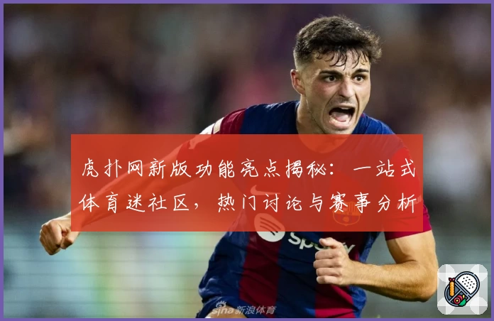 虎扑网新版功能亮点揭秘：一站式体育迷社区，热门讨论与赛事分析全覆盖