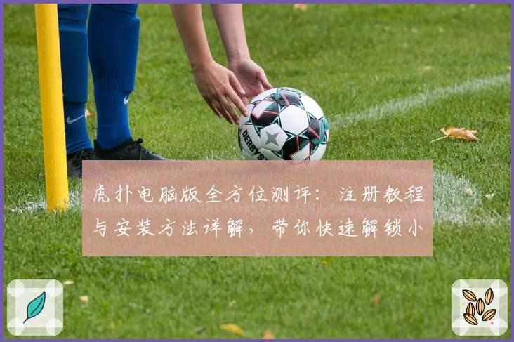 虎扑电脑版全方位测评:注册教程与安装方法详解,带你快速解锁小白到高手的进阶之路